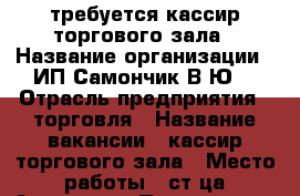 требуется кассир торгового зала › Название организации ­ ИП Самончик В.Ю. › Отрасль предприятия ­ торговля › Название вакансии ­ кассир торгового зала › Место работы ­ ст-ца Азовская › Подчинение ­ администратор › Минимальный оклад ­ 7 500 › Максимальный оклад ­ 15 000 › Процент ­ 5 › База расчета процента ­ от  выручки › Возраст от ­ 18 › Возраст до ­ 55 - Краснодарский край, Северский р-н, Северская ст-ца Работа » Вакансии   